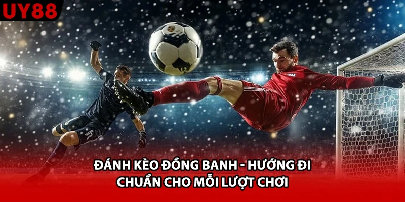 Đánh Kèo Đồng Banh - Hướng Đi Chuẩn Cho Mỗi Lượt Chơi