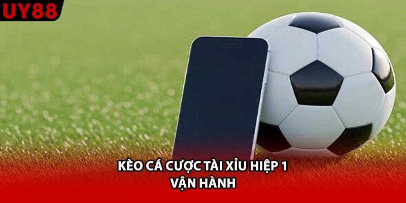 Kèo cá cược tài xỉu hiệp 1 vận hành
