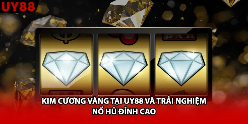 Kim Cương Vàng Tại UY88 Và Trải Nghiệm Nổ Hũ Đỉnh Cao