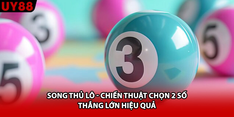Song Thủ Lô - Chiến Thuật Chọn 2 Số Thắng Lớn Hiệu Quả