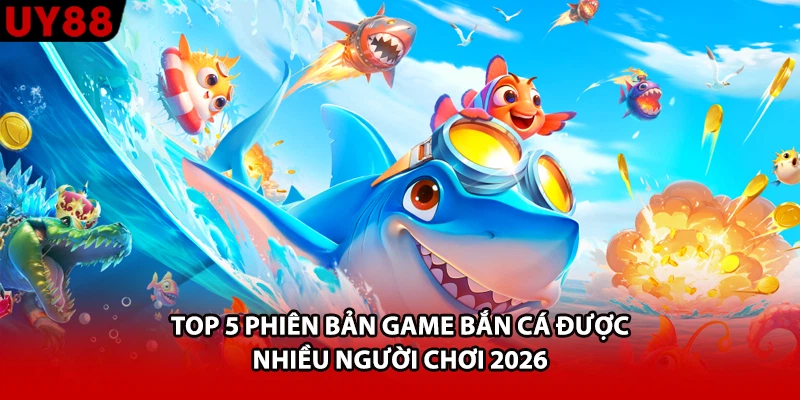 Top 5 Phiên Bản Game Bắn Cá Được Nhiều Người Chơi 2026