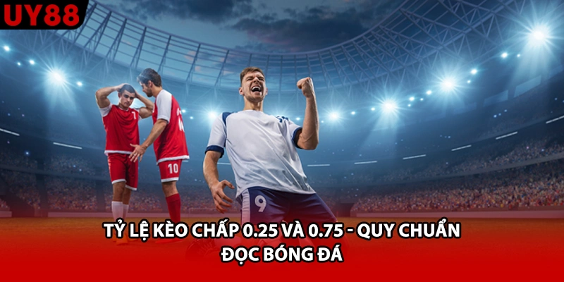 Tỷ Lệ Kèo Chấp 0.25 Và 0.75 - Quy Chuẩn Đọc Bóng Đá